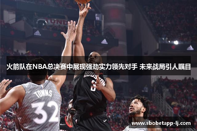 火箭队在NBA总决赛中展现强劲实力领先对手 未来战局引人瞩目