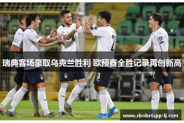 瑞典客场豪取乌克兰胜利 欧预赛全胜记录再创新高