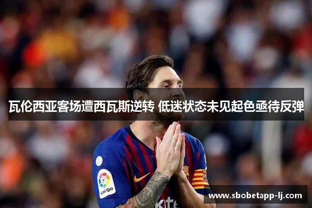 瓦伦西亚客场遭西瓦斯逆转 低迷状态未见起色亟待反弹