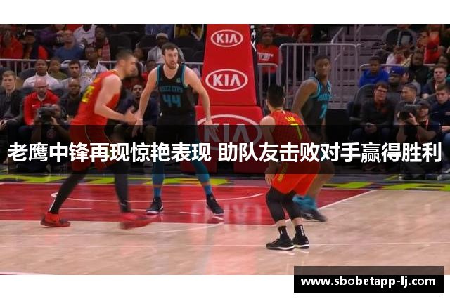 老鹰中锋再现惊艳表现 助队友击败对手赢得胜利