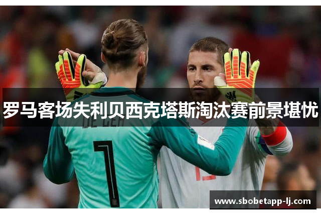 罗马客场失利贝西克塔斯淘汰赛前景堪忧