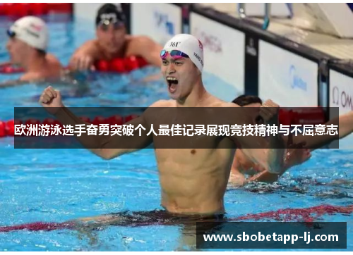 欧洲游泳选手奋勇突破个人最佳记录展现竞技精神与不屈意志