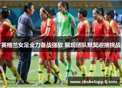 英格兰女足全力备战强敌 展现团队默契迎接挑战