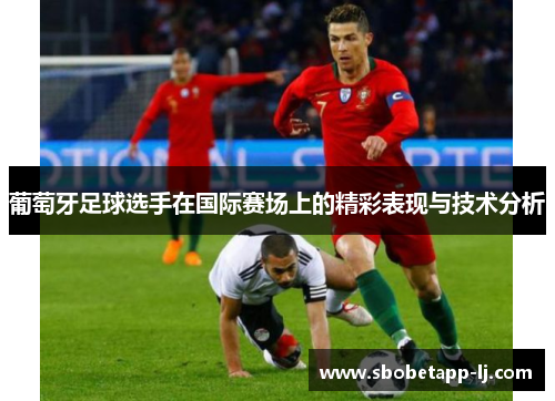 葡萄牙足球选手在国际赛场上的精彩表现与技术分析