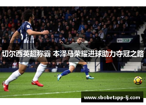 切尔西英超称霸 本泽马荣耀进球助力夺冠之路