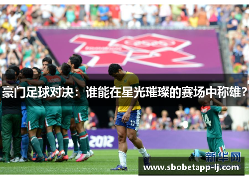 豪门足球对决：谁能在星光璀璨的赛场中称雄？