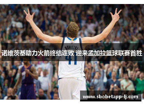 诺维茨基助力火箭终结连败 迎来孟加拉篮球联赛首胜