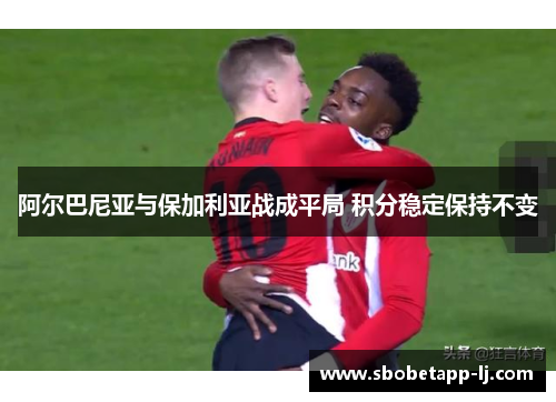 阿尔巴尼亚与保加利亚战成平局 积分稳定保持不变