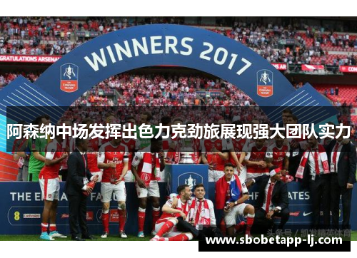 阿森纳中场发挥出色力克劲旅展现强大团队实力