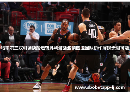 哈雷尔三双引领快船逆转胜利激战激情四溢团队协作展现无限可能