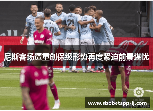 尼斯客场遭重创保级形势再度紧迫前景堪忧