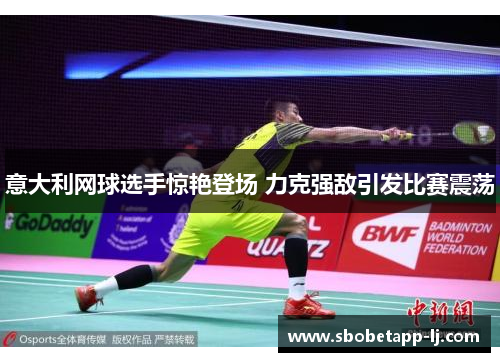 意大利网球选手惊艳登场 力克强敌引发比赛震荡