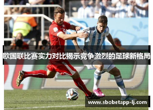 欧国联比赛实力对比揭示竞争激烈的足球新格局