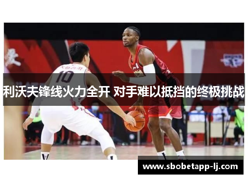 利沃夫锋线火力全开 对手难以抵挡的终极挑战