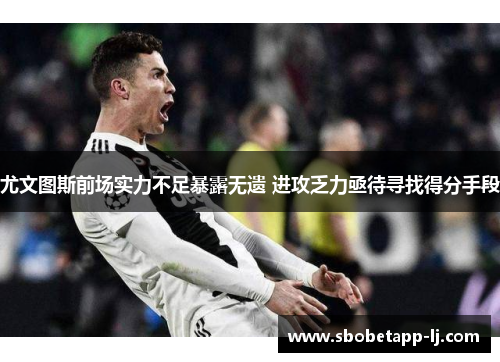 尤文图斯前场实力不足暴露无遗 进攻乏力亟待寻找得分手段
