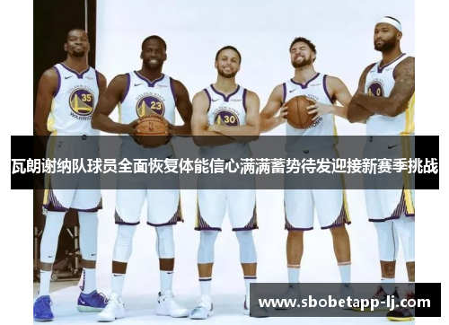 瓦朗谢纳队球员全面恢复体能信心满满蓄势待发迎接新赛季挑战