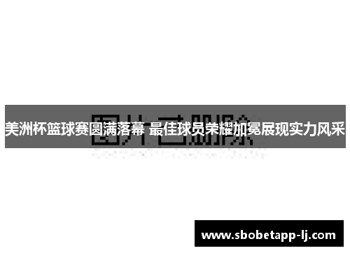 美洲杯篮球赛圆满落幕 最佳球员荣耀加冕展现实力风采