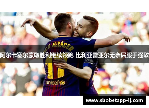 阿尔卡塞尔豪取胜利继续领跑 比利亚雷亚尔无奈屈服于强敌