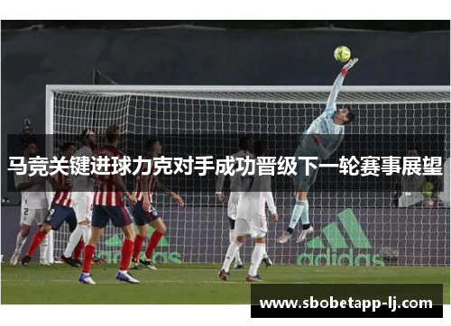 马竞关键进球力克对手成功晋级下一轮赛事展望