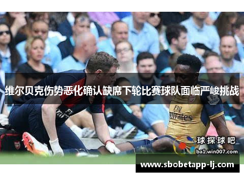 维尔贝克伤势恶化确认缺席下轮比赛球队面临严峻挑战