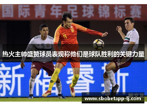 热火主帅盛赞球员表现称他们是球队胜利的关键力量