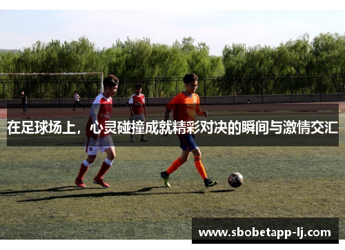 在足球场上，心灵碰撞成就精彩对决的瞬间与激情交汇