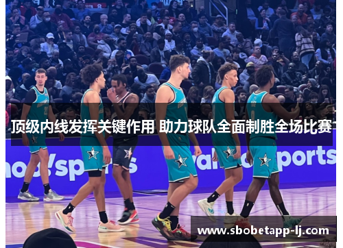 顶级内线发挥关键作用 助力球队全面制胜全场比赛