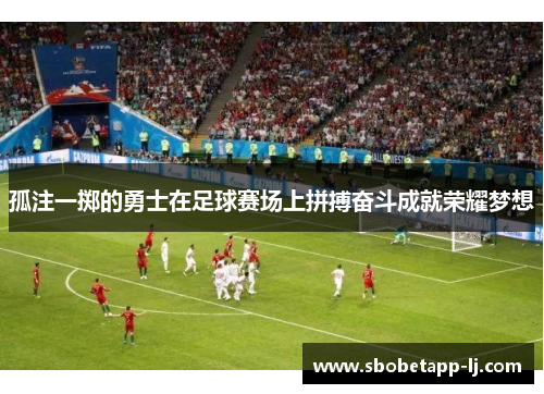 孤注一掷的勇士在足球赛场上拼搏奋斗成就荣耀梦想