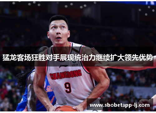 猛龙客场狂胜对手展现统治力继续扩大领先优势