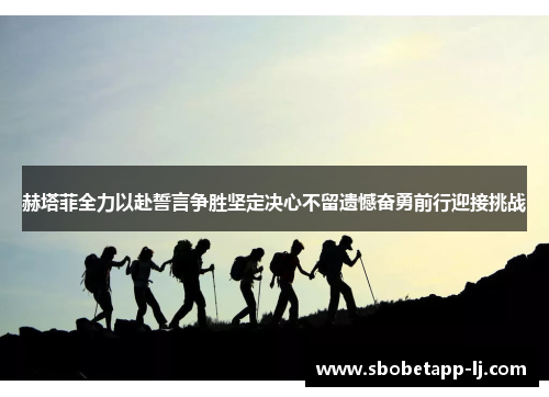 赫塔菲全力以赴誓言争胜坚定决心不留遗憾奋勇前行迎接挑战