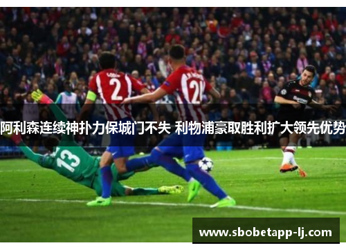 阿利森连续神扑力保城门不失 利物浦豪取胜利扩大领先优势