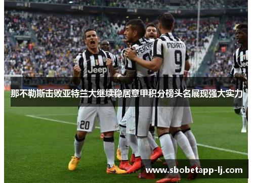 那不勒斯击败亚特兰大继续稳居意甲积分榜头名展现强大实力